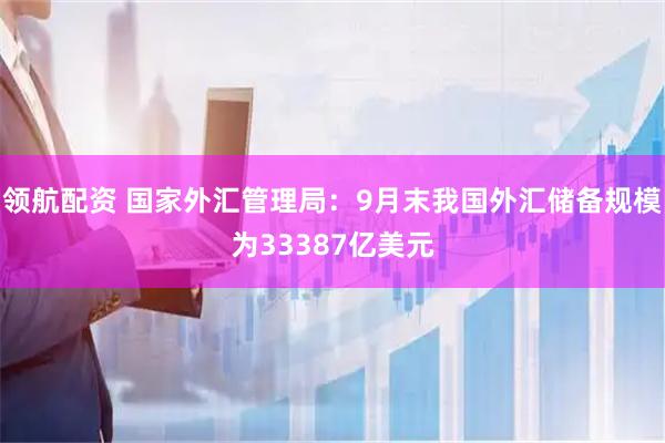 领航配资 国家外汇管理局：9月末我国外汇储备规模为33387亿美元