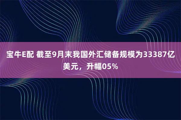 宝牛E配 截至9月末我国外汇储备规模为33387亿美元，升幅05%