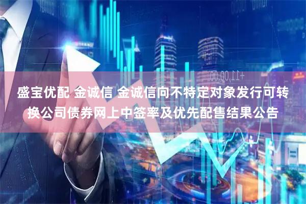 盛宝优配 金诚信 金诚信向不特定对象发行可转换公司债券网上中签率及优先配售结果公告