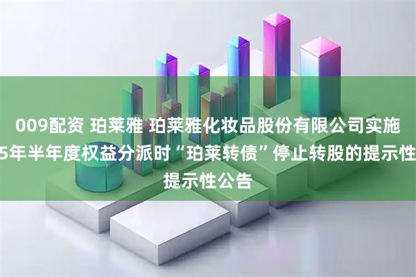 009配资 珀莱雅 珀莱雅化妆品股份有限公司实施2025年半年度权益分派时“珀莱转债”停止转股的提示性公告