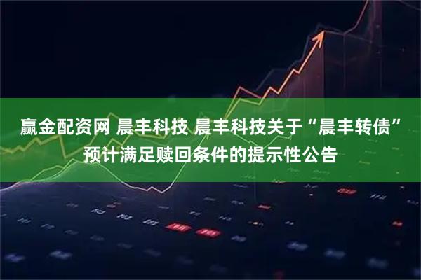赢金配资网 晨丰科技 晨丰科技关于“晨丰转债”预计满足赎回条件的提示性公告