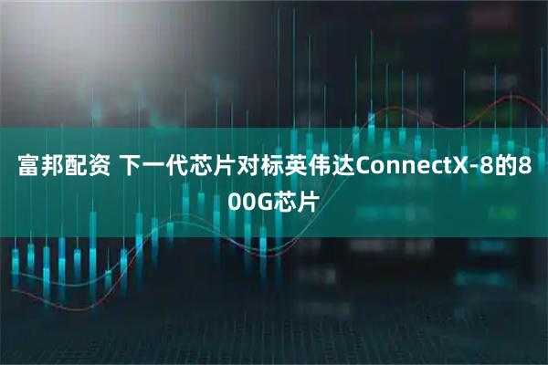 富邦配资 下一代芯片对标英伟达ConnectX-8的800G芯片