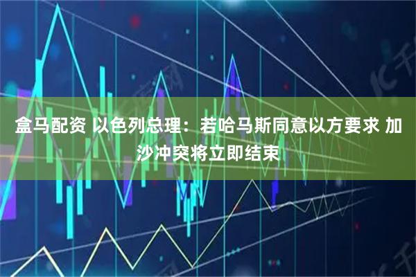 盒马配资 以色列总理：若哈马斯同意以方要求 加沙冲突将立即结束