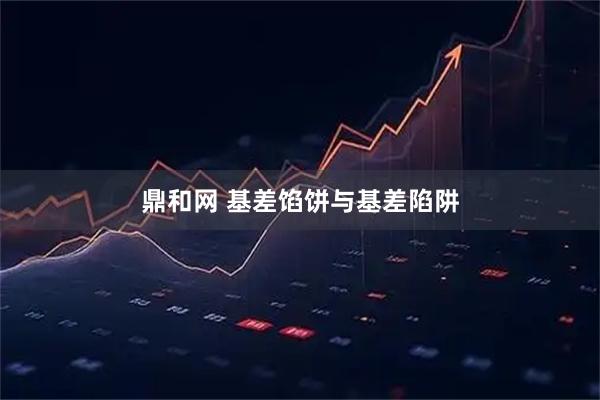 鼎和网 基差馅饼与基差陷阱