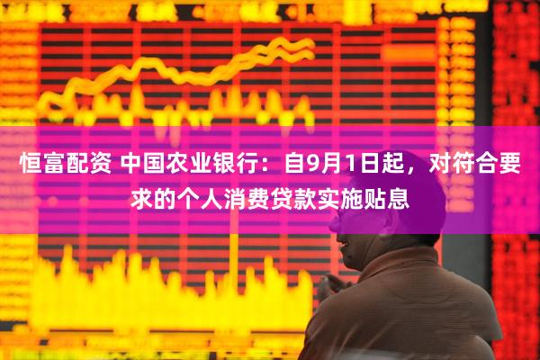 恒富配资 中国农业银行:自9月1日起,对符合要求的个人消费贷款实施贴息