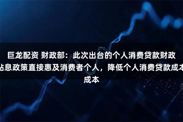 巨龙配资 财政部:此次出台的个人消费贷款财政贴息政策直接惠及消费者个人,降低个人消费贷款成本