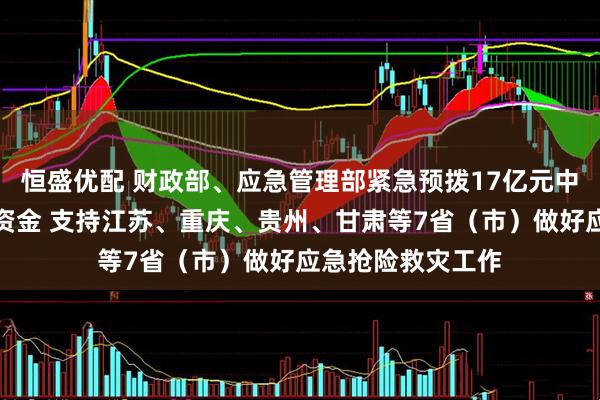 恒盛优配 财政部、应急管理部紧急预拨17亿元中央自然灾害救灾资金 支持江苏、重庆、贵州、甘肃等7省(市)做好应急抢险救灾工作