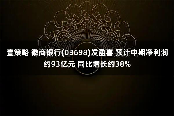 壹策略 徽商银行(03698)发盈喜 预计中期净利润约93亿元 同比增长约38%