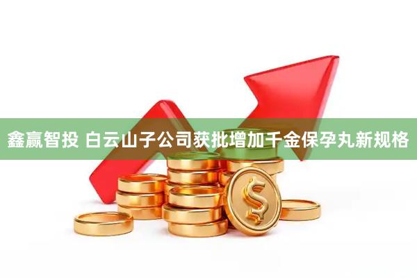 鑫赢智投 白云山子公司获批增加千金保孕丸新规格