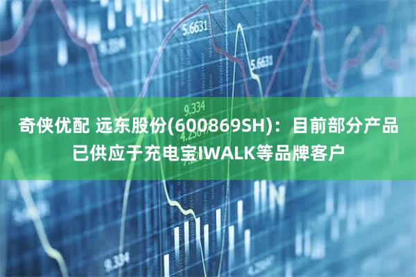 奇侠优配 远东股份(600869SH)：目前部分产品已供应于充电宝IWALK等品牌客户