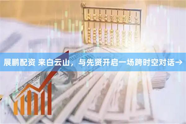 展鹏配资 来白云山，与先贤开启一场跨时空对话→