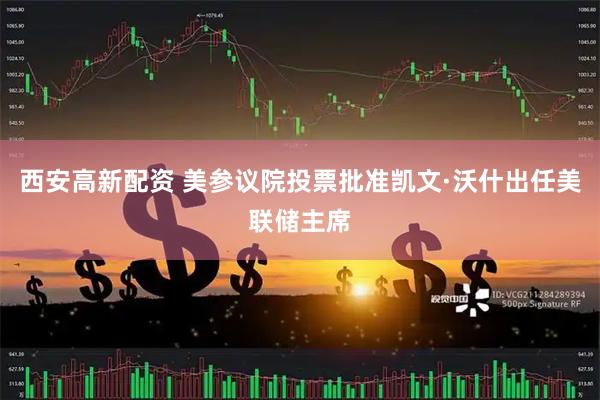西安高新配资 美参议院投票批准凯文·沃什出任美联储主席