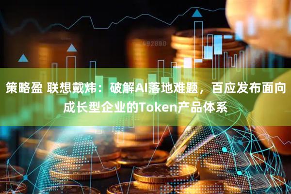 策略盈 联想戴炜：破解AI落地难题，百应发布面向成长型企业的Token产品体系