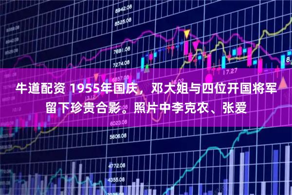 牛道配资 1955年国庆，邓大姐与四位开国将军留下珍贵合影。照片中李克农、张爱