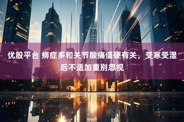 优股平台 痹症多和关节酸痛僵硬有关，受寒受湿后不适加重别忽视