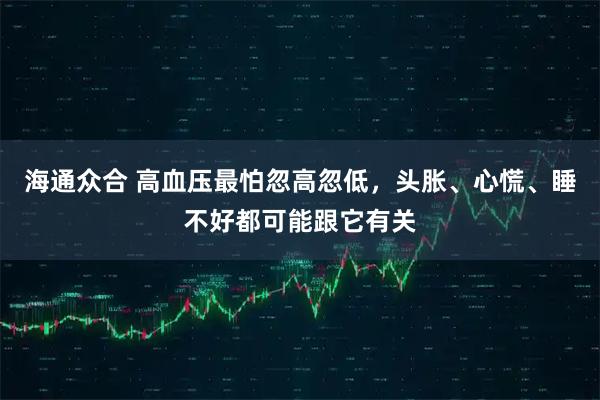 海通众合 高血压最怕忽高忽低，头胀、心慌、睡不好都可能跟它有关