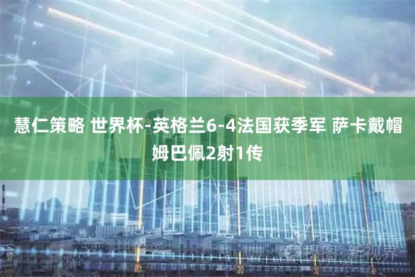 慧仁策略 世界杯-英格兰6-4法国获季军 萨卡戴帽姆巴佩2射1传