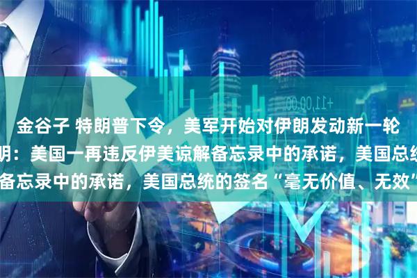 金谷子 特朗普下令，美军开始对伊朗发动新一轮空袭！伊朗最高领袖声明：美国一再违反伊美谅解备忘录中的承诺，美国总统的签名“毫无价值、无效”