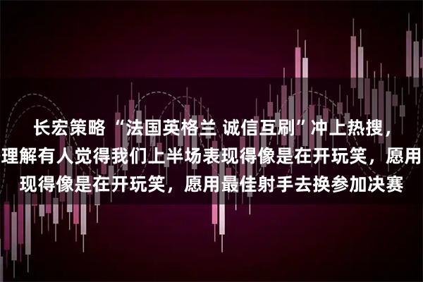 长宏策略 “法国英格兰 诚信互刷”冲上热搜，姆巴佩回应赛场表现：理解有人觉得我们上半场表现得像是在开玩笑，愿用最佳射手去换参加决赛