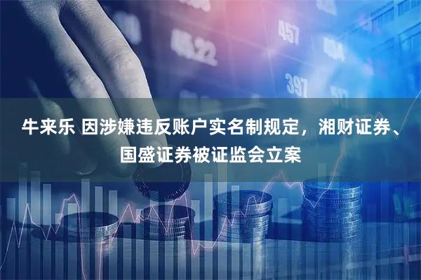 牛来乐 因涉嫌违反账户实名制规定，湘财证券、国盛证券被证监会立案
