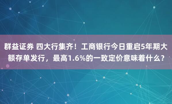 群益证券 四大行集齐！工商银行今日重启5年期大额存单发行，最高1.6%的一致定价意味着什么？