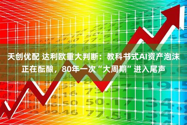 天创优配 达利欧重大判断：教科书式AI资产泡沫正在酝酿，80年一次“大周期”进入尾声