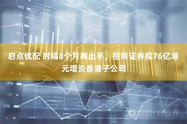 启点优配 时隔8个月再出手，招商证券拟76亿港元增资香港子公司