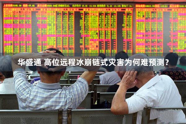 华盛通 高位远程冰崩链式灾害为何难预测？