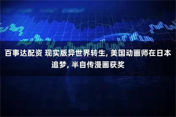 百事达配资 现实版异世界转生, 美国动画师在日本追梦, 半自传漫画获奖