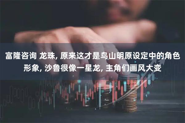 富隆咨询 龙珠, 原来这才是鸟山明原设定中的角色形象, 沙鲁很像一星龙, 主角们画风大变