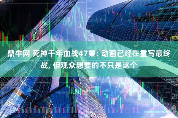 鼎牛网 死神千年血战47集: 动画已经在重写最终战, 但观众想要的不只是这个